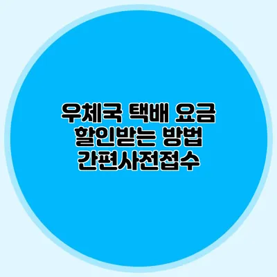 우체국 택배 요금 할인받는 방법: 간편사전접수