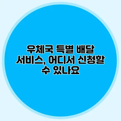 우체국 특별 배달 서비스, 어디서 신청할 수 있나요?