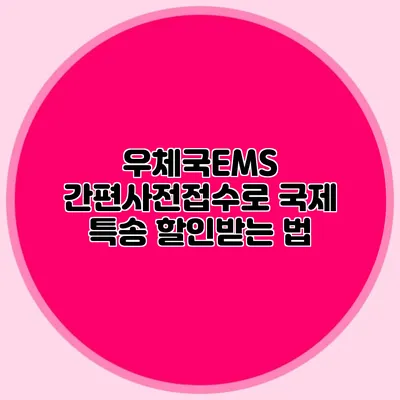 우체국EMS 간편사전접수로 국제 특송 할인받는 법