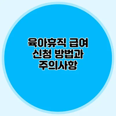 육아휴직 급여 신청 방법과 주의사항