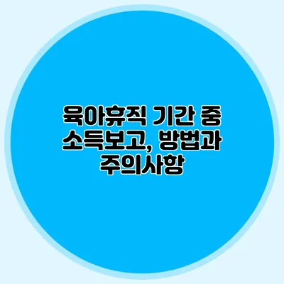 육아휴직 기간 중 소득보고, 방법과 주의사항