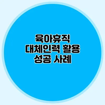 육아휴직 대체인력 활용 성공 사례