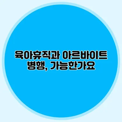 육아휴직과 아르바이트 병행, 가능한가요?