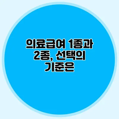 의료급여 1종과 2종, 선택의 기준은?