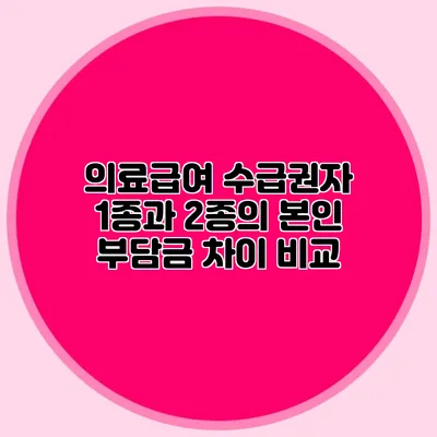 의료급여 수급권자 1종과 2종의 본인 부담금 차이 비교