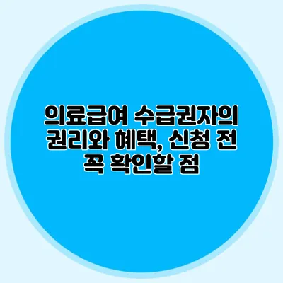 의료급여 수급권자의 권리와 혜택, 신청 전 꼭 확인할 점