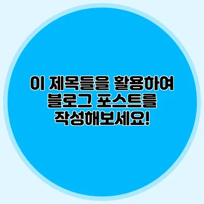 이 제목들을 활용하여 블로그 포스트를 작성해보세요!