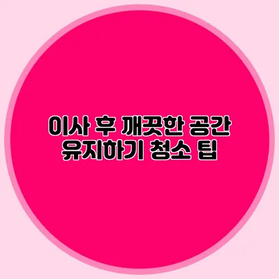 이사 후 깨끗한 공간 유지하기: 청소 팁