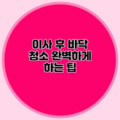 이사 후 바닥 청소 완벽하게 하는 팁