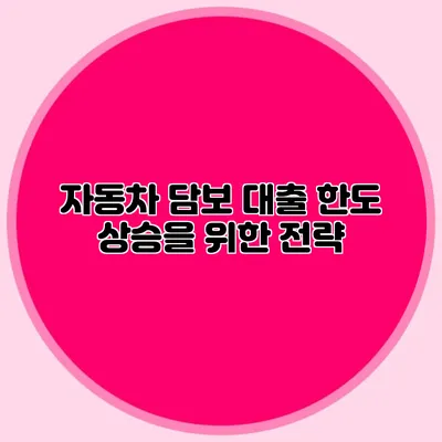 자동차 담보 대출 한도 상승을 위한 전략