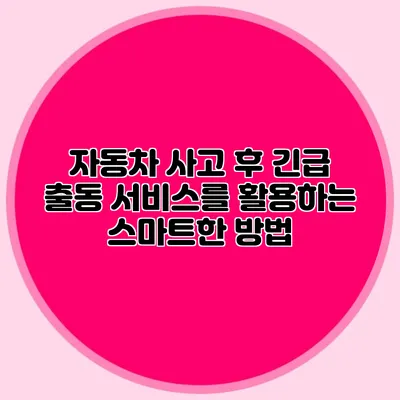 자동차 사고 후 긴급 출동 서비스를 활용하는 스마트한 방법