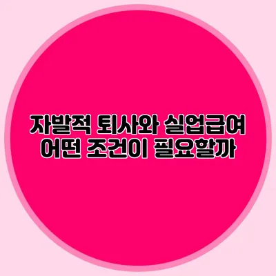 자발적 퇴사와 실업급여: 어떤 조건이 필요할까?