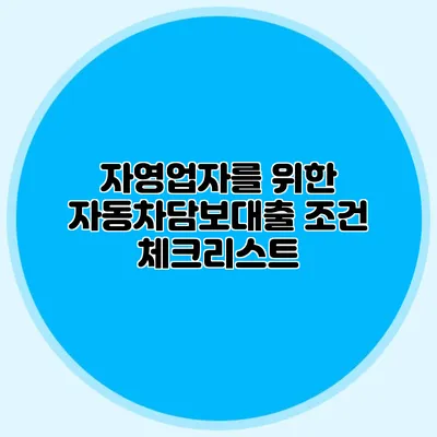 자영업자를 위한 자동차담보대출 조건 체크리스트