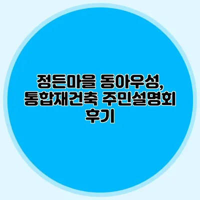 정든마을 동아우성, 통합재건축 주민설명회 후기