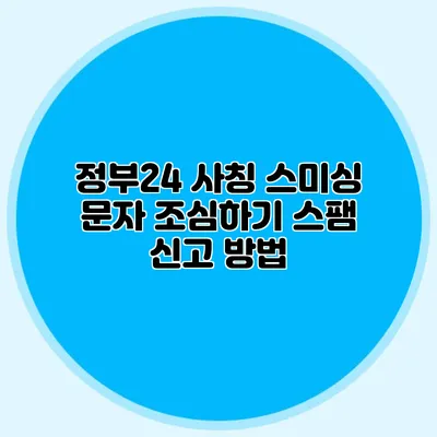 정부24 사칭 스미싱 문자 조심하기: 스팸 신고 방법