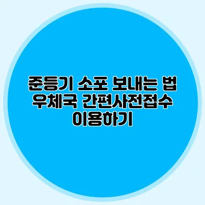 준등기 소포 보내는 법: 우체국 간편사전접수 이용하기