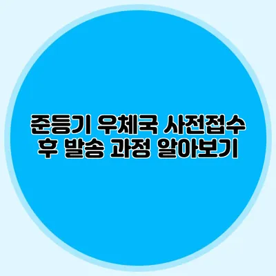 준등기 우체국 사전접수 후 발송 과정 알아보기