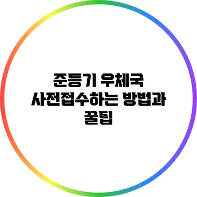 준등기 우체국 사전접수하는 방법과 꿀팁
