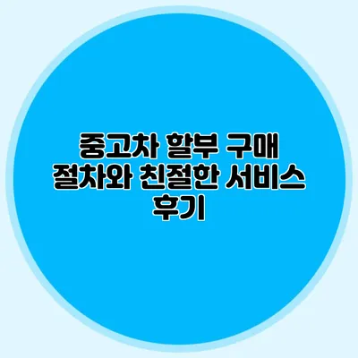 중고차 할부 구매 절차와 친절한 서비스 후기