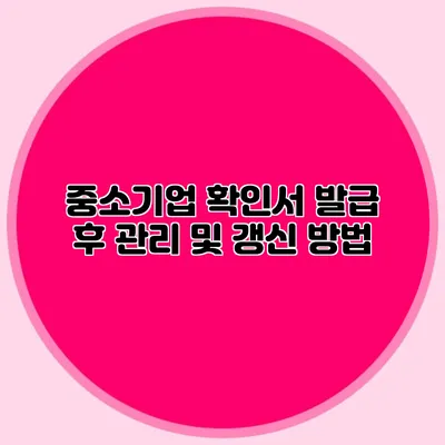 중소기업 확인서 발급 후 관리 및 갱신 방법