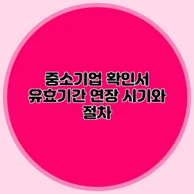 중소기업 확인서 유효기간 연장 시기와 절차