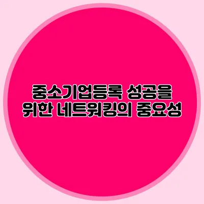 중소기업등록 성공을 위한 네트워킹의 중요성
