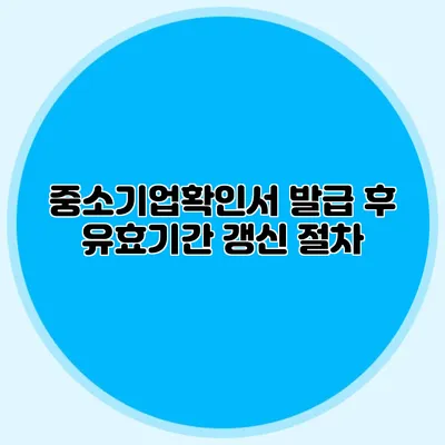 중소기업확인서 발급 후 유효기간 갱신 절차