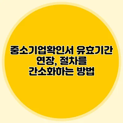 중소기업확인서 유효기간 연장, 절차를 간소화하는 방법