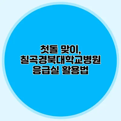 첫돌 맞이, 칠곡경북대학교병원 응급실 활용법