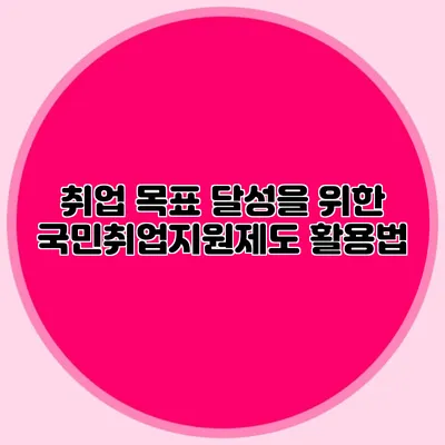 취업 목표 달성을 위한 국민취업지원제도 활용법