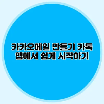 카카오메일 만들기: 카톡 앱에서 쉽게 시작하기