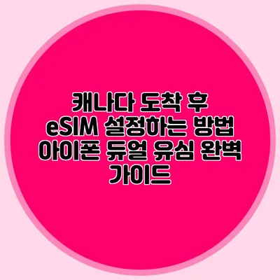 캐나다 도착 후 eSIM 설정하는 방법: 아이폰 듀얼 유심 완벽 가이드