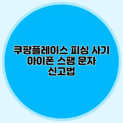 쿠팡플레이스 피싱 사기 아이폰 스팸 문자 신고법