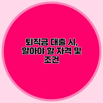 퇴직금 대출 시, 알아야 할 자격 및 조건