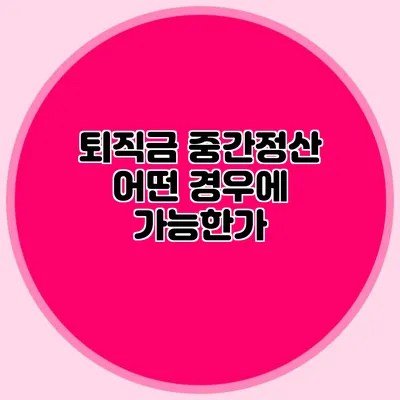 퇴직금 중간정산: 어떤 경우에 가능한가?