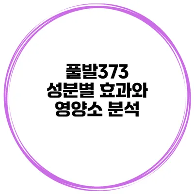 풀발373 성분별 효과와 영양소 분석