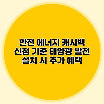 한전 에너지 캐시백 신청 기준: 태양광 발전 설치 시 추가 혜택