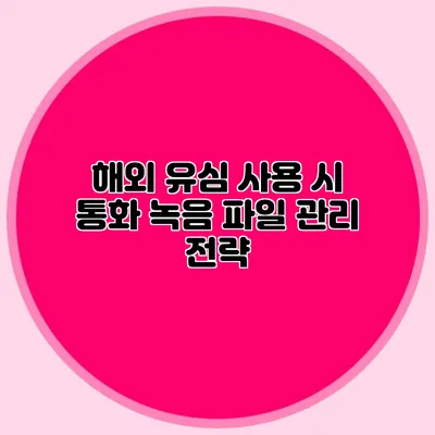 해외 유심 사용 시 통화 녹음 파일 관리 전략