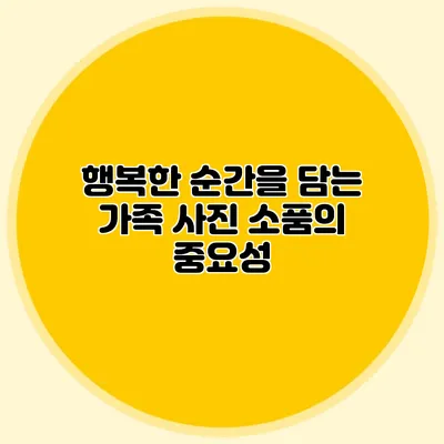 행복한 순간을 담는 가족 사진 소품의 중요성