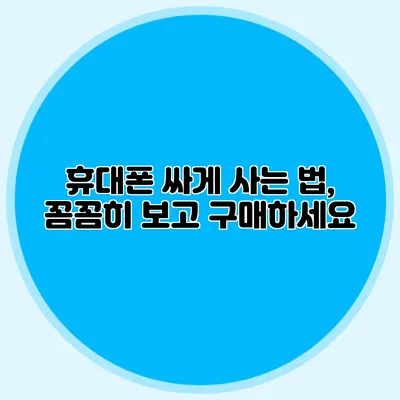 휴대폰 싸게 사는 법, 꼼꼼히 보고 구매하세요
