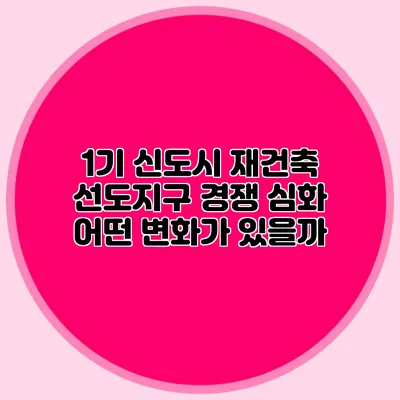 1기 신도시 재건축 선도지구 경쟁 심화: 어떤 변화가 있을까?