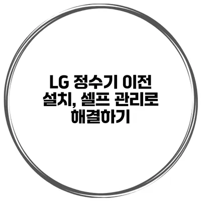 LG 정수기 이전 설치, 셀프 관리로 해결하기