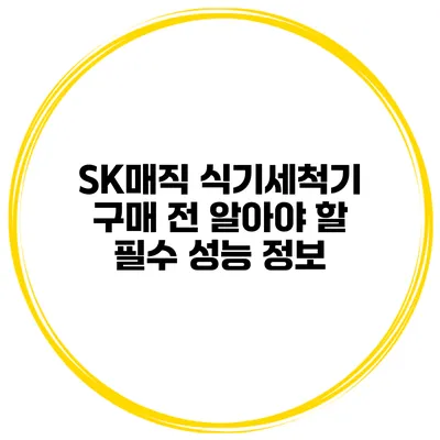 SK매직 식기세척기 구매 전 알아야 할 필수 성능 정보