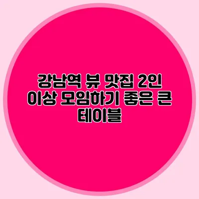 강남역 뷰 맛집: 2인 이상 모임하기 좋은 큰 테이블