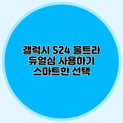갤럭시 S24 울트라 듀얼심 사용하기: 스마트한 선택
