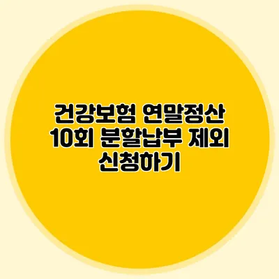 건강보험 연말정산 10회 분할납부 제외 신청하기