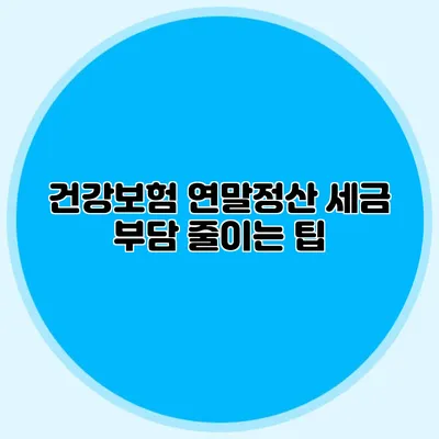 건강보험 연말정산: 세금 부담 줄이는 팁