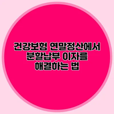 건강보험 연말정산에서 분할납부 이자를 해결하는 법
