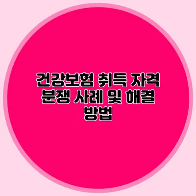 건강보험 취득 자격 분쟁 사례 및 해결 방법