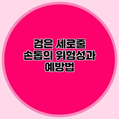 검은 세로줄 손톱의 위험성과 예방법